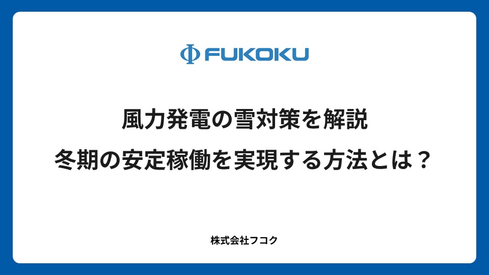 風力発電の雪対策を解説 冬期の安定稼働を実現する方法とは?